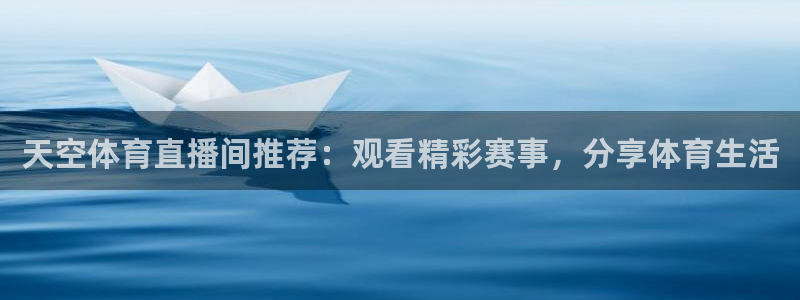 天空体育直播间推荐：观看精彩赛事，分享体育生活